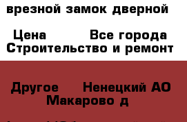 врезной замок дверной › Цена ­ 500 - Все города Строительство и ремонт » Другое   . Ненецкий АО,Макарово д.